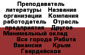 Преподаватель литературы › Название организации ­ Компания-работодатель › Отрасль предприятия ­ Другое › Минимальный оклад ­ 22 000 - Все города Работа » Вакансии   . Крым,Гвардейское